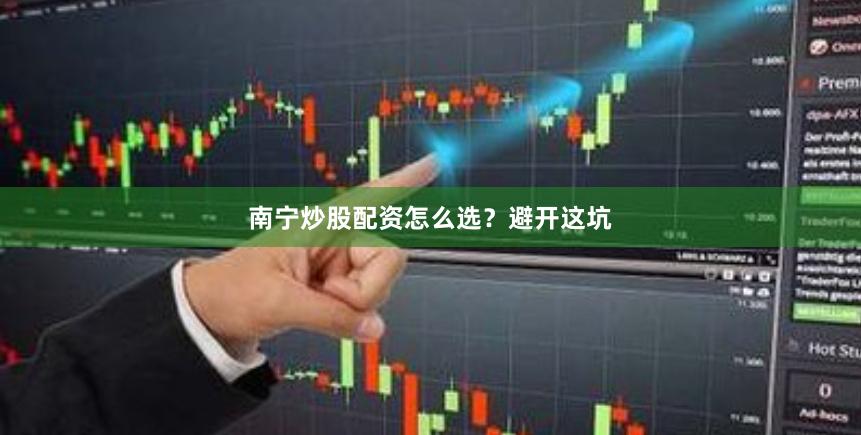 南宁炒股配资怎么选？避开这坑