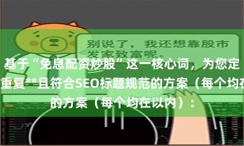 基于“免息配资炒股”这一核心词，为您定制了**不重复**且符合SEO标题规范的方案（每个均在以内）：
