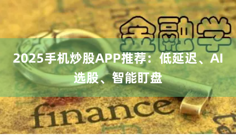 2025手机炒股APP推荐：低延迟、AI选股、智能盯盘