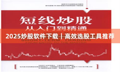 2025炒股软件下载｜高效选股工具推荐